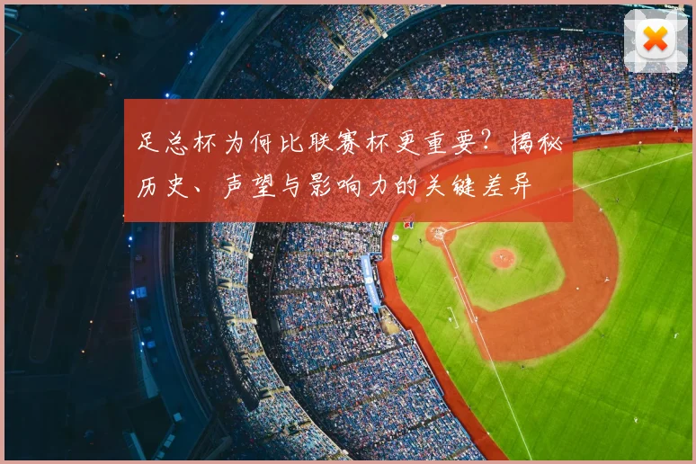 足总杯为何比联赛杯更重要？揭秘历史、声望与影响力的关键差异