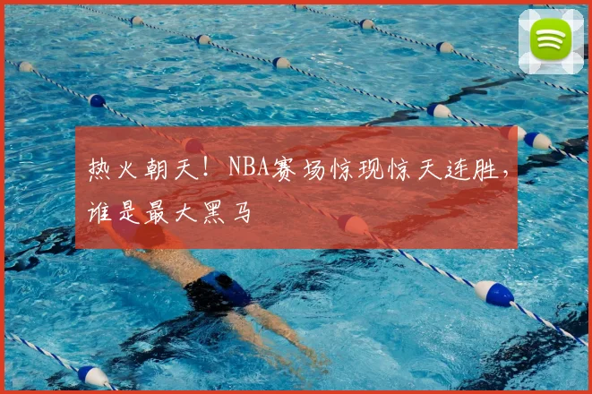 热火朝天！NBA赛场惊现惊天连胜，谁是最大黑马