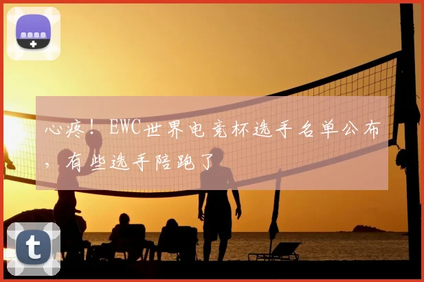 心疼！EWC世界电竞杯选手名单公布，有些选手陪跑了