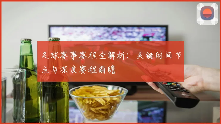 足球赛事赛程全解析：关键时间节点与深度赛程前瞻
