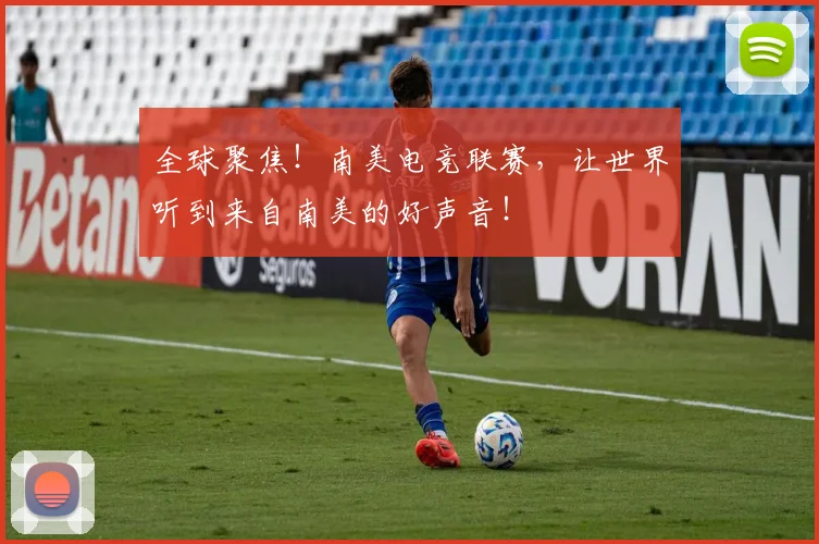 全球聚焦！南美电竞联赛，让世界听到来自南美的好声音！