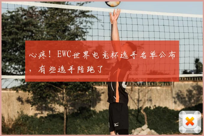 心疼！EWC世界电竞杯选手名单公布，有些选手陪跑了