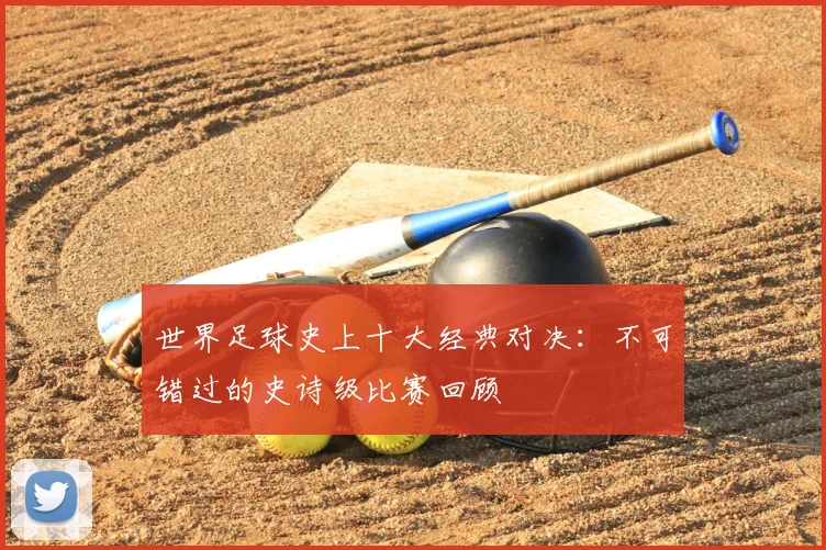 世界足球史上十大经典对决：不可错过的史诗级比赛回顾