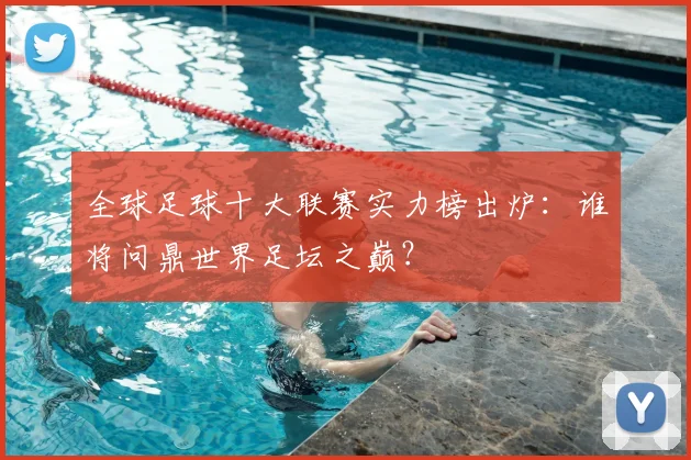 全球足球十大联赛实力榜出炉：谁将问鼎世界足坛之巅？