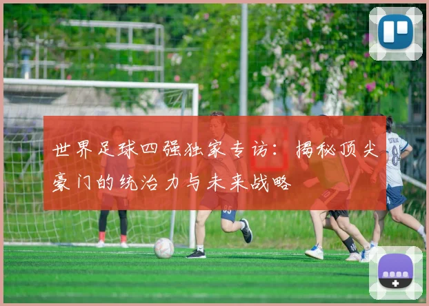 世界足球四强独家专访：揭秘顶尖豪门的统治力与未来战略
