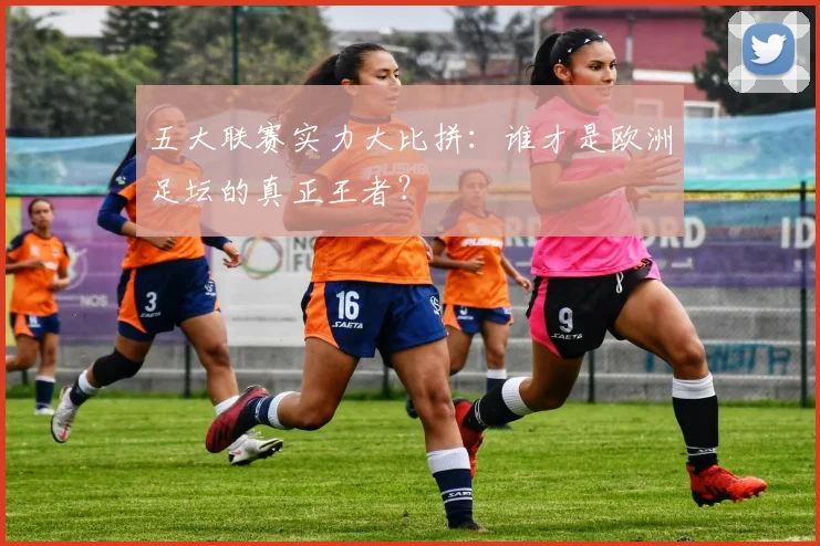 五大联赛实力大比拼：谁才是欧洲足坛的真正王者？