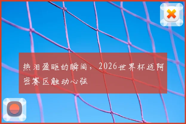 热泪盈眶的瞬间，2026世界杯迈阿密赛区触动心弦