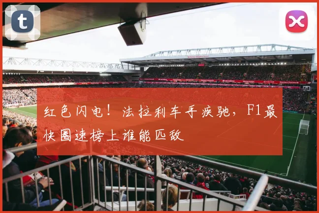 红色闪电！法拉利车手疾驰，F1最快圈速榜上谁能匹敌