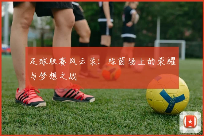 足球联赛风云录：绿茵场上的荣耀与梦想之战