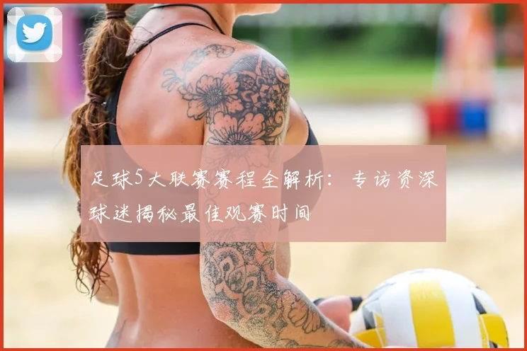 足球5大联赛赛程全解析：专访资深球迷揭秘最佳观赛时间