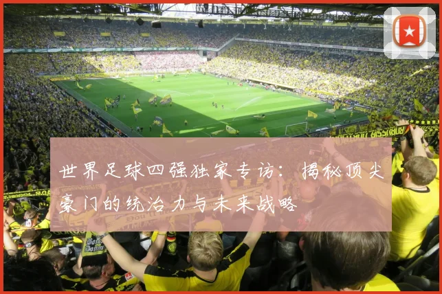 世界足球四强独家专访：揭秘顶尖豪门的统治力与未来战略