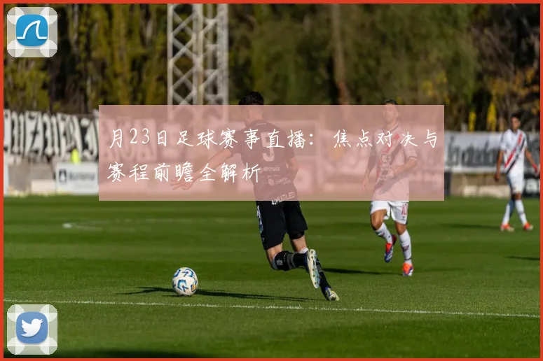 月23日足球赛事直播：焦点对决与赛程前瞻全解析
