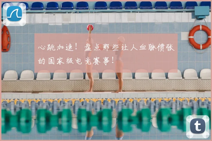 心跳加速！盘点那些让人血脉偾张的国家级电竞赛事！