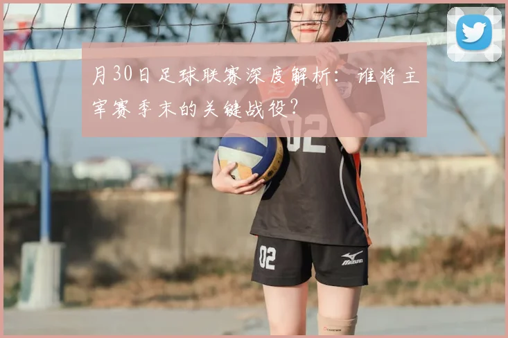 月30日足球联赛深度解析：谁将主宰赛季末的关键战役？